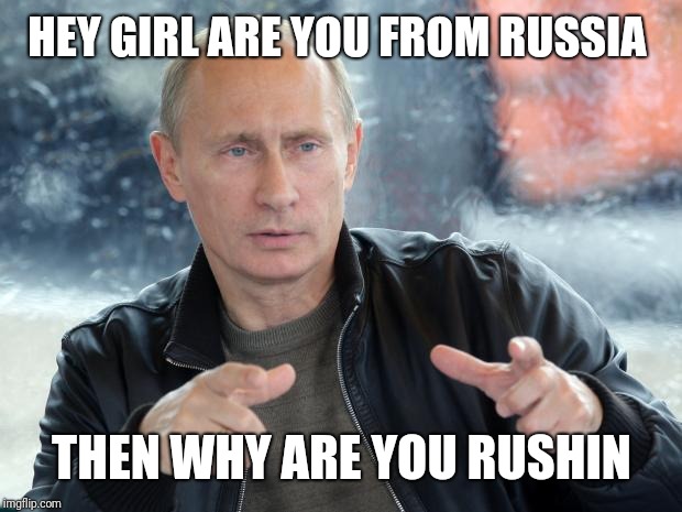 Pick-up line Putin | HEY GIRL ARE YOU FROM RUSSIA THEN WHY ARE YOU RUSHIN | image tagged in pun putin | made w/ Imgflip meme maker