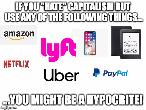 Not that hating capitalism even does any good... | IF YOU "HATE" CAPITALISM BUT USE ANY OF THE FOLLOWING THINGS... ...YOU MIGHT BE A HYPOCRITE! | image tagged in memes,funny,capitalism,hypocrisy,liberals,politics | made w/ Imgflip meme maker