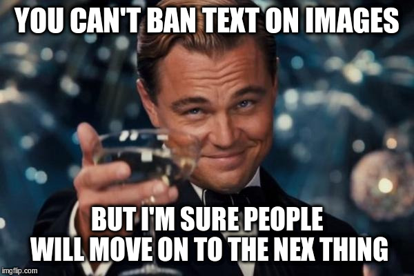 Leonardo Dicaprio Cheers Meme | YOU CAN'T BAN TEXT ON IMAGES BUT I'M SURE PEOPLE WILL MOVE ON TO THE NEX THING | image tagged in memes,leonardo dicaprio cheers | made w/ Imgflip meme maker