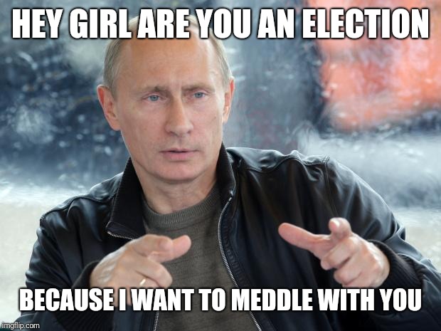 Pick-up line Putin | HEY GIRL ARE YOU AN ELECTION; BECAUSE I WANT TO MEDDLE WITH YOU | image tagged in pun putin | made w/ Imgflip meme maker