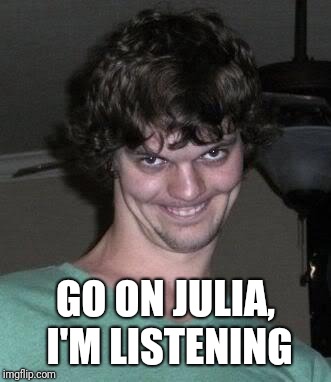 Creepy guy  | GO ON JULIA, I'M LISTENING | image tagged in creepy guy | made w/ Imgflip meme maker