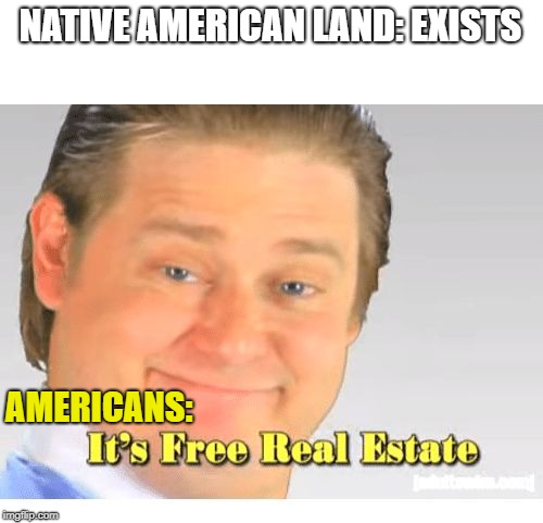 It's Free Real Estate | NATIVE AMERICAN LAND: EXISTS; AMERICANS: | image tagged in it's free real estate | made w/ Imgflip meme maker