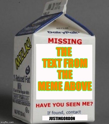 Milk carton | THE TEXT FROM THE MEME ABOVE JUSTINGORDON | image tagged in milk carton | made w/ Imgflip meme maker
