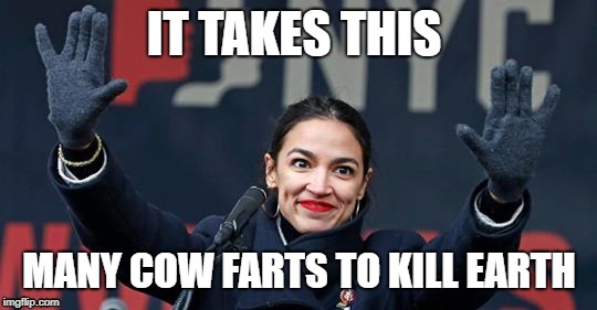 ocasio | IT TAKES THIS; MANY COW FARTS TO KILL EARTH | image tagged in alexandria ocasio-cortez | made w/ Imgflip meme maker