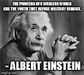 Albert Einstein | THE PIONEERS OF A WARLESS WORLD ARE THE YOUTH THAT REFUSE MILITARY SERVICE. - ALBERT EINSTEIN | image tagged in albert einstein | made w/ Imgflip meme maker