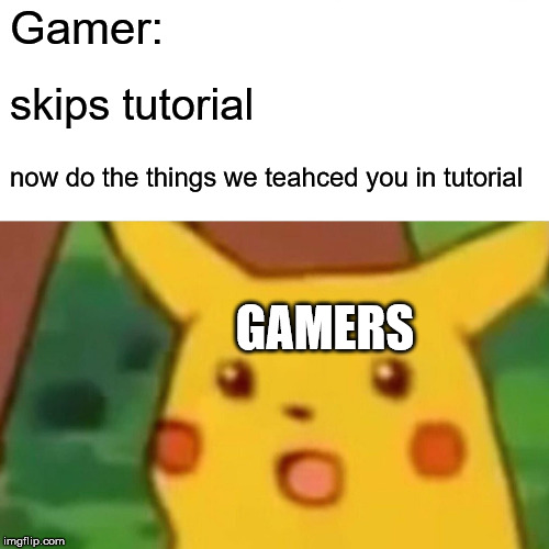 Tutorials | Gamer:; skips tutorial; now do the things we teahced you in tutorial; GAMERS | image tagged in memes,surprised pikachu | made w/ Imgflip meme maker