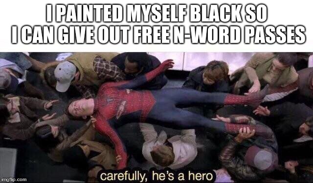 Carefully he's a hero | I PAINTED MYSELF BLACK SO I CAN GIVE OUT FREE N-WORD PASSES | image tagged in carefully he's a hero | made w/ Imgflip meme maker