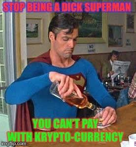 Not having a ’bit’ of it. |  STOP BEING A DICK SUPERMAN; YOU CAN’T PAY WITH KRYPTO-CURRENCY | image tagged in drunk superman,cryptocurrency,kryptonite | made w/ Imgflip meme maker