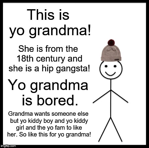 Be Like Yo Grandma!
 | This is yo grandma! She is from the 18th century and she is a hip gangsta! Yo grandma is bored. Grandma wants someone else but yo kiddy boy and yo kiddy girl and the yo fam to like her. So like this for yo grandma! | image tagged in memes,be like bill | made w/ Imgflip meme maker