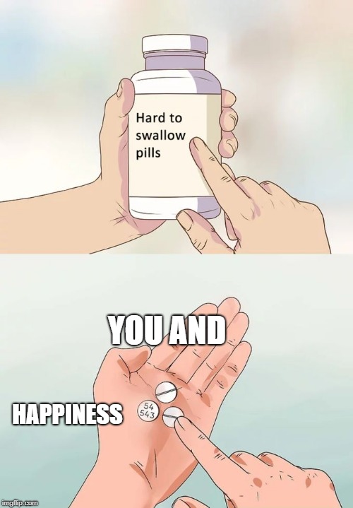 Hard To Swallow Pills | YOU AND; HAPPINESS | image tagged in memes,hard to swallow pills | made w/ Imgflip meme maker