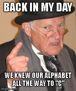 Back In My Day Meme | BACK IN MY DAY WE KNEW OUR ALPHABET ALL THE WAY TO "C" | image tagged in memes,back in my day | made w/ Imgflip meme maker