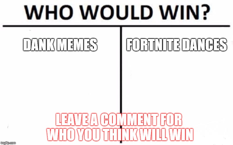 Who Would Win? Meme | DANK MEMES; FORTNITE DANCES; LEAVE A COMMENT FOR WHO YOU THINK WILL WIN | image tagged in memes,who would win | made w/ Imgflip meme maker