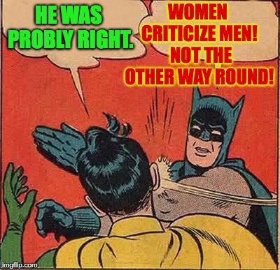 Batman Slapping Robin Meme | HE WAS PROBLY RIGHT. WOMEN CRITICIZE MEN!  NOT THE OTHER WAY ROUND! | image tagged in memes,batman slapping robin | made w/ Imgflip meme maker