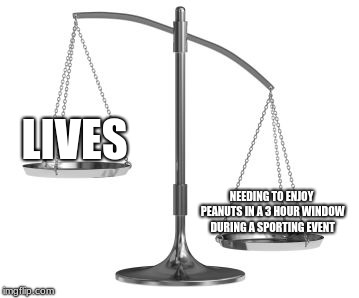 scales of justice | LIVES; NEEDING TO ENJOY PEANUTS IN A 3 HOUR WINDOW DURING A SPORTING EVENT | image tagged in scales of justice | made w/ Imgflip meme maker