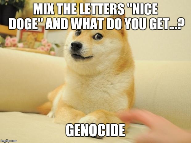 Doge 2 Meme | MIX THE LETTERS "NICE DOGE" AND WHAT DO YOU GET...? GENOCIDE | image tagged in memes,doge 2 | made w/ Imgflip meme maker