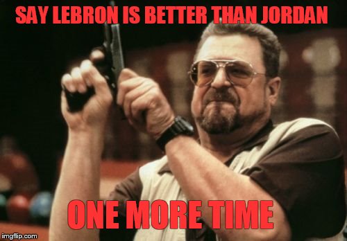 MJ Bang Bang  | SAY LEBRON IS BETTER THAN JORDAN; ONE MORE TIME | image tagged in memes,am i the only one around here,michael jordan | made w/ Imgflip meme maker