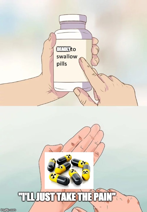 Hard To Swallow Pills Meme | DEADLY; "I'LL JUST TAKE THE PAIN" | image tagged in memes,hard to swallow pills | made w/ Imgflip meme maker