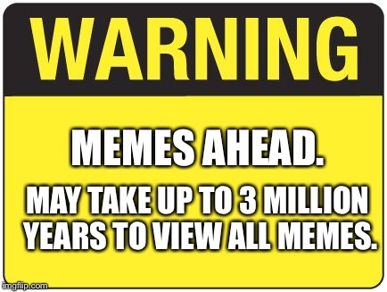 road sign | MEMES AHEAD. MAY TAKE UP TO 3 MILLION YEARS TO VIEW ALL MEMES. | image tagged in road sign | made w/ Imgflip meme maker