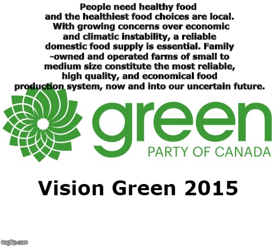 People need healthy food and the healthiest food choices are local.  With growing concerns over economic and climatic instability, a reliable domestic food supply is essential. Family -owned and operated farms of small to medium size constitute the most reliable, high quality, and economical food production system, now and into our uncertain future. Vision Green 2015 | image tagged in politics,political meme,green party | made w/ Imgflip meme maker