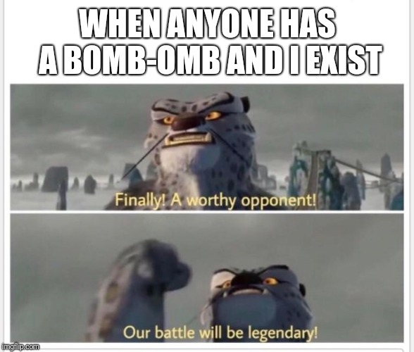 Finally! A worthy opponent! | WHEN ANYONE HAS A BOMB-OMB AND I EXIST | image tagged in finally a worthy opponent | made w/ Imgflip meme maker