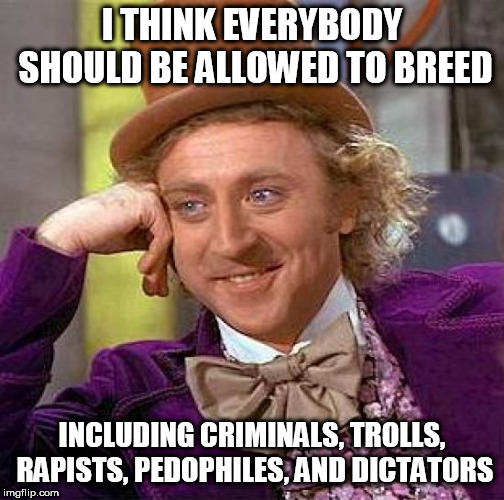 Waiting for the angry comments | I THINK EVERYBODY SHOULD BE ALLOWED TO BREED; INCLUDING CRIMINALS, TROLLS, RAPISTS, PEDOPHILES, AND DICTATORS | image tagged in memes,creepy condescending wonka,breed,breeding,bad,evil | made w/ Imgflip meme maker