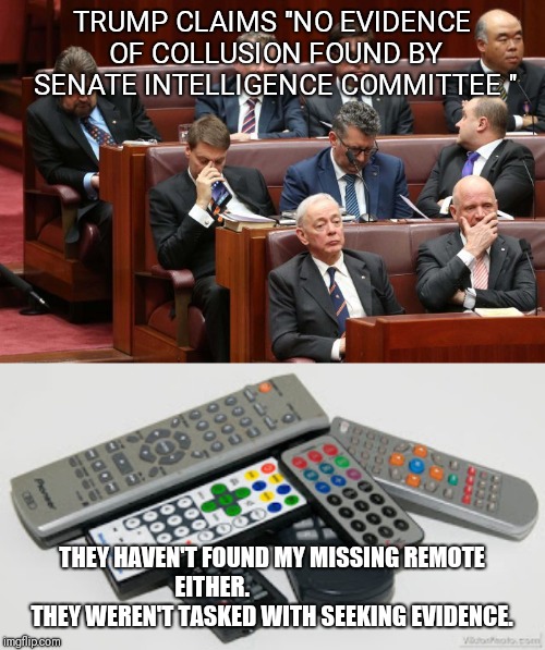 TRUMP CLAIMS "NO EVIDENCE OF COLLUSION FOUND BY SENATE INTELLIGENCE COMMITTEE " THEY HAVEN'T FOUND MY MISSING REMOTE EITHER. 


             | made w/ Imgflip meme maker