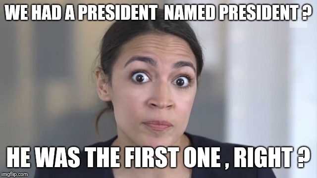 Crazy Alexandria Ocasio-Cortez | WE HAD A PRESIDENT  NAMED PRESIDENT ? HE WAS THE FIRST ONE , RIGHT ? | image tagged in crazy alexandria ocasio-cortez | made w/ Imgflip meme maker