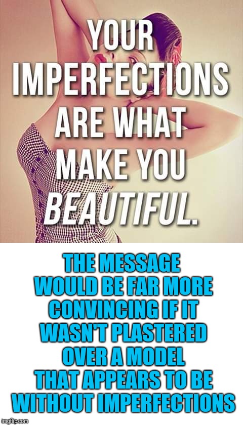 THE MESSAGE WOULD BE FAR MORE CONVINCING IF IT WASN'T PLASTERED OVER A MODEL THAT APPEARS TO BE WITHOUT IMPERFECTIONS | image tagged in blank white template,memes | made w/ Imgflip meme maker