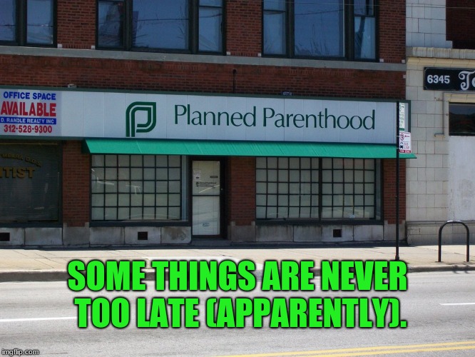 planned parenthood | SOME THINGS ARE NEVER TOO LATE (APPARENTLY). | image tagged in planned parenthood | made w/ Imgflip meme maker