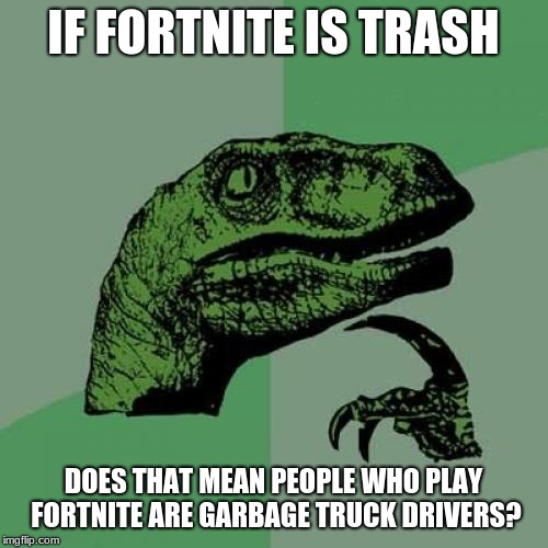 Philosoraptor Meme | IF FORTNITE IS TRASH DOES THAT MEAN PEOPLE WHO PLAY FORTNITE ARE GARBAGE TRUCK DRIVERS? | image tagged in memes,philosoraptor | made w/ Imgflip meme maker