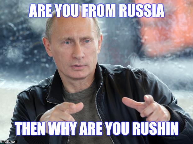 pun putin | ARE YOU FROM RUSSIA THEN WHY ARE YOU RUSHIN | image tagged in pun putin | made w/ Imgflip meme maker