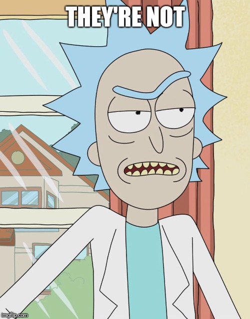 Rick Sanchez | THEY'RE NOT | image tagged in rick sanchez | made w/ Imgflip meme maker
