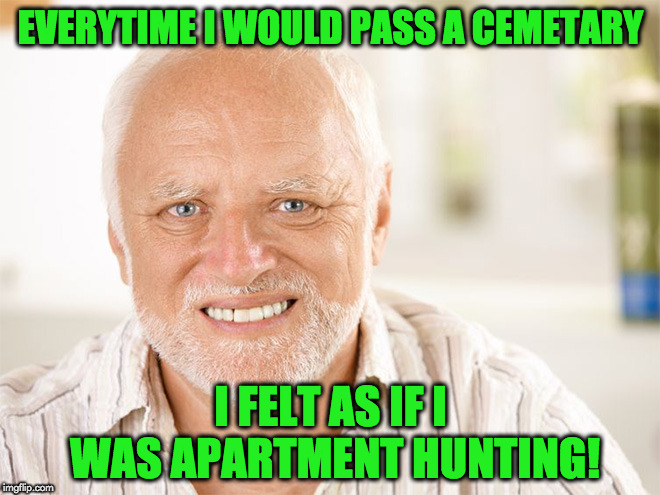 Hide the Pain Harold (2) | EVERYTIME I WOULD PASS A CEMETARY; I FELT AS IF I WAS APARTMENT HUNTING! | image tagged in hide the pain harold 2 | made w/ Imgflip meme maker