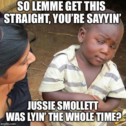 Third World Skeptical Kid Meme | SO LEMME GET THIS STRAIGHT, YOU’RE SAYYIN’; JUSSIE SMOLLETT WAS LYIN’ THE WHOLE TIME? | image tagged in memes,third world skeptical kid | made w/ Imgflip meme maker