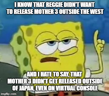 I'll Have You Know Spongebob | I KNOW THAT REGGIE DIDN'T WANT TO RELEASE MOTHER 3 OUTSIDE THE WEST; AND I HATE TO SAY, THAT MOTHER 3 DIDN'T GET RELEASED OUTSIDE OF JAPAN, EVEN ON VIRTUAL CONSOLE | image tagged in memes,ill have you know spongebob | made w/ Imgflip meme maker