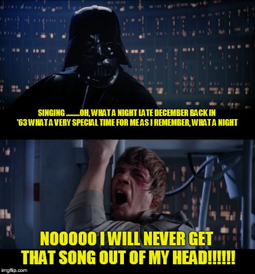 Vader sings  | SINGING .........OH, WHAT A NIGHT
LATE DECEMBER BACK IN '63
WHAT A VERY SPECIAL TIME FOR ME
AS I REMEMBER, WHAT A NIGHT; NOOOOO I WILL NEVER GET THAT SONG OUT OF MY HEAD!!!!!! | image tagged in memes,star wars no | made w/ Imgflip meme maker