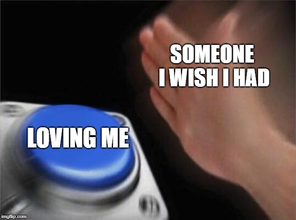 Blank Nut Button | SOMEONE I WISH I HAD; LOVING ME | image tagged in memes,blank nut button | made w/ Imgflip meme maker