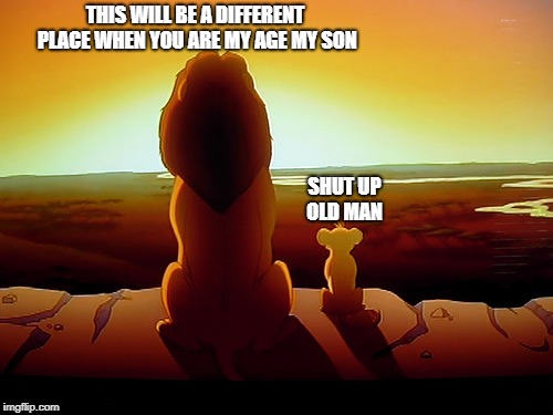 Lion King | THIS WILL BE A DIFFERENT PLACE WHEN YOU ARE MY AGE MY SON; SHUT UP OLD MAN | image tagged in memes,lion king | made w/ Imgflip meme maker