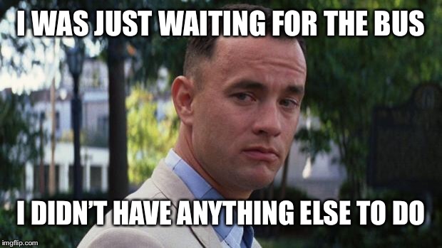 Forrest Gump | I WAS JUST WAITING FOR THE BUS I DIDN’T HAVE ANYTHING ELSE TO DO | image tagged in forrest gump | made w/ Imgflip meme maker