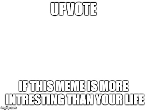 I expect a lot of upvotes. | UPVOTE; IF THIS MEME IS MORE INTRESTING THAN YOUR LIFE | image tagged in blank white template | made w/ Imgflip meme maker