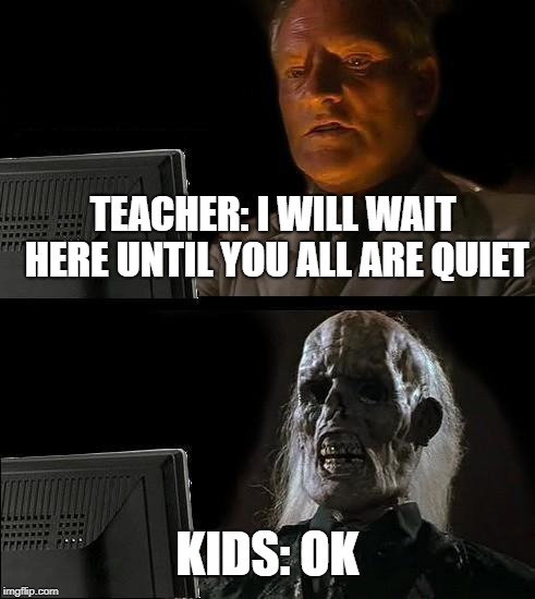 I'll Just Wait Here | TEACHER: I WILL WAIT HERE UNTIL YOU ALL ARE QUIET; KIDS: OK | image tagged in memes,ill just wait here | made w/ Imgflip meme maker