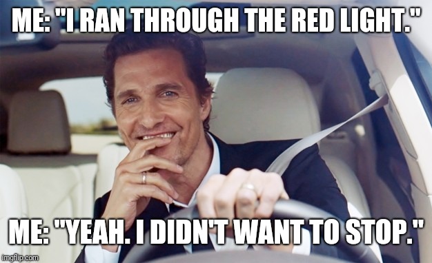 Red light | ME: "I RAN THROUGH THE RED LIGHT."; ME: "YEAH. I DIDN'T WANT TO STOP." | image tagged in red light | made w/ Imgflip meme maker