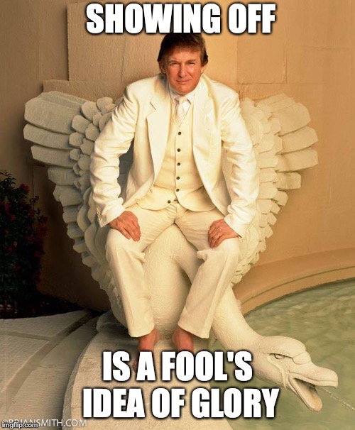 SHOWING OFF; IS A FOOL'S IDEA OF GLORY | image tagged in politics,trump | made w/ Imgflip meme maker