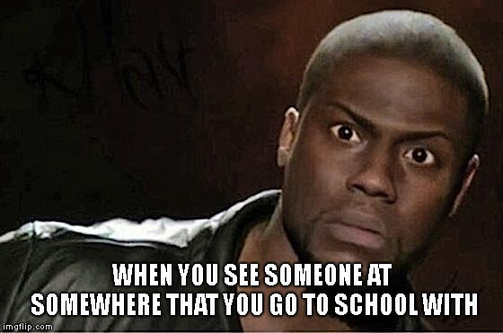 Kevin Hart Meme | WHEN YOU SEE SOMEONE AT SOMEWHERE THAT YOU GO TO SCHOOL WITH | image tagged in memes,kevin hart,school | made w/ Imgflip meme maker