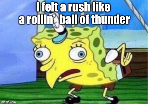 Mocking Spongebob Meme | I felt a rush like a rollin’  ball of thunder | image tagged in memes,mocking spongebob | made w/ Imgflip meme maker