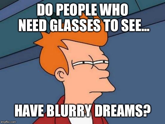 Hmm | DO PEOPLE WHO NEED GLASSES TO SEE... HAVE BLURRY DREAMS? | image tagged in memes,futurama fry,glasses,eyes,dreams | made w/ Imgflip meme maker