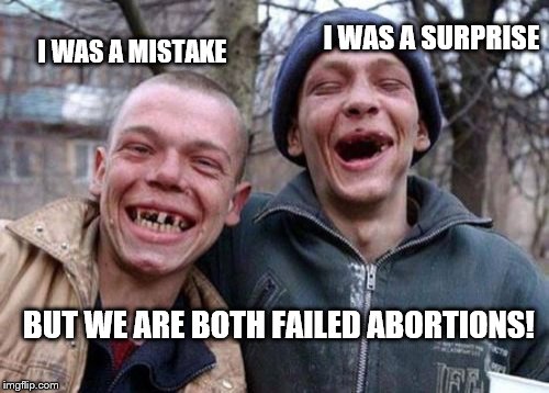 Ugly Twins | I WAS A SURPRISE; I WAS A MISTAKE; BUT WE ARE BOTH FAILED ABORTIONS! | image tagged in memes,ugly twins | made w/ Imgflip meme maker