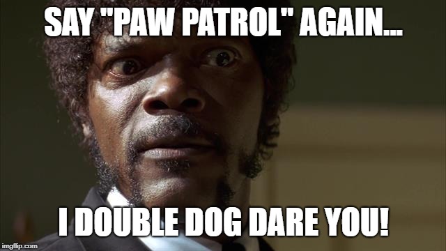 Say what again | SAY "PAW PATROL" AGAIN... I DOUBLE DOG DARE YOU! | image tagged in say what again | made w/ Imgflip meme maker