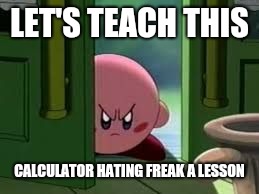 Pissed off Kirby | LET'S TEACH THIS CALCULATOR HATING FREAK A LESSON | image tagged in pissed off kirby | made w/ Imgflip meme maker