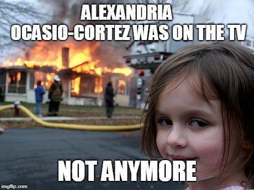 AOC ON TV? BURN IT! | ALEXANDRIA OCASIO-CORTEZ WAS ON THE TV; NOT ANYMORE | image tagged in memes,disaster girl,alexandria ocasio-cortez | made w/ Imgflip meme maker